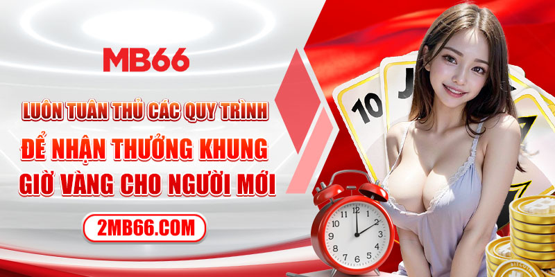 Luôn tuân thủ các quy trình để nhận thưởng khung giờ vàng cho người mới