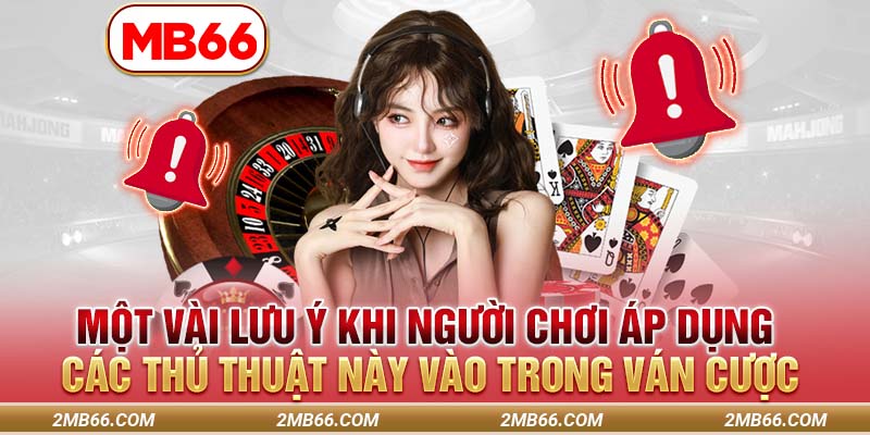 Một vài lưu ý khi người chơi áp dụng các thủ thuật này vào trong ván cược