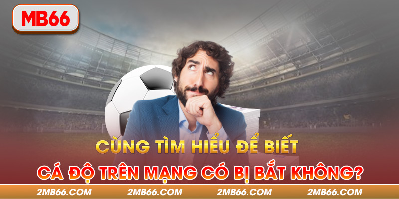 Cùng Tìm Hiểu Để Biết Cá Độ Trên Mạng Có Bị Bắt Không? 