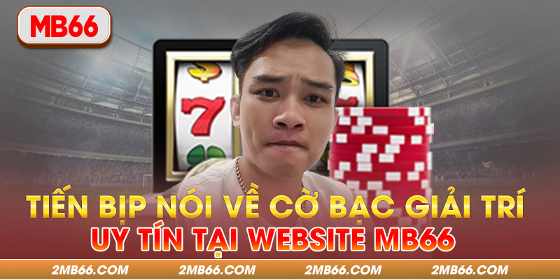 Tiến Bịp Nói Về Cờ Bạc Giải Trí Uy Tín Tại Website MB66